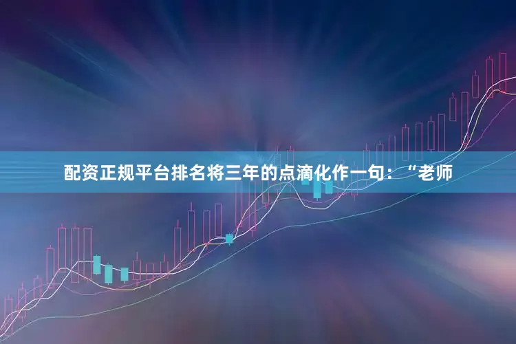 配资正规平台排名将三年的点滴化作一句：“老师