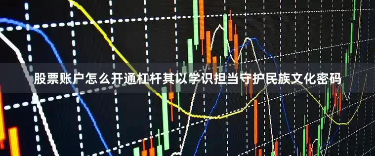 股票账户怎么开通杠杆其以学识担当守护民族文化密码