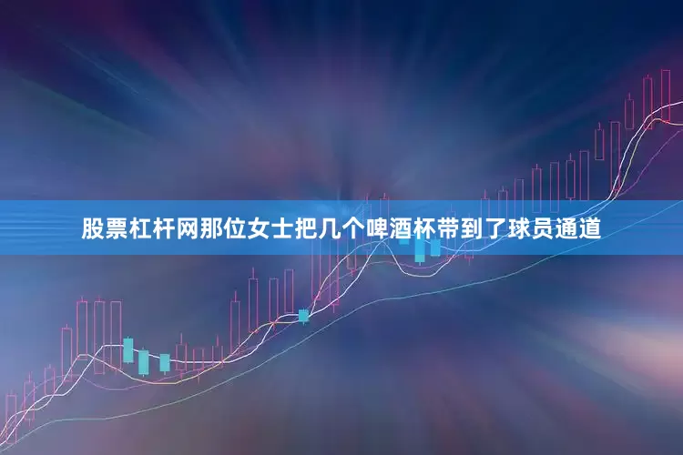 股票杠杆网那位女士把几个啤酒杯带到了球员通道