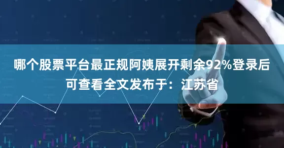 哪个股票平台最正规阿姨展开剩余92%登录后可查看全文发布于：江苏省