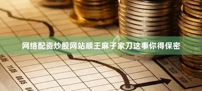 网络配资炒股网站顺王麻子家刀这事你得保密