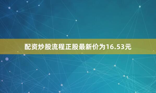 配资炒股流程正股最新价为16.53元