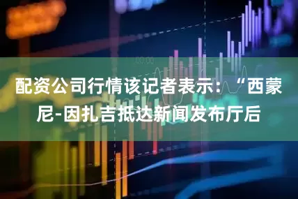 配资公司行情该记者表示：“西蒙尼-因扎吉抵达新闻发布厅后