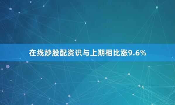 在线炒股配资识与上期相比涨9.6%