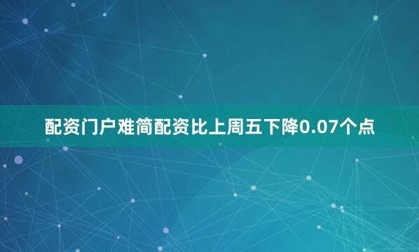 配资门户难简配资比上周五下降0.07个点