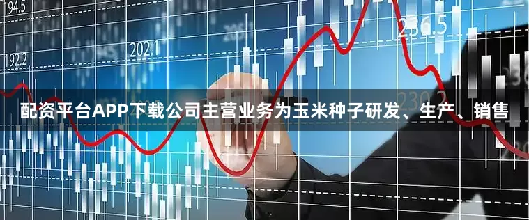 配资平台APP下载　　公司主营业务为玉米种子研发、生产、销售