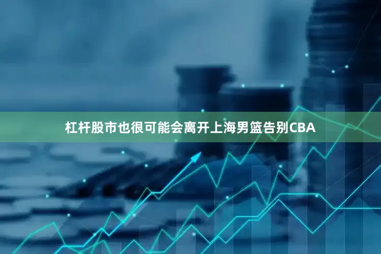 杠杆股市也很可能会离开上海男篮告别CBA