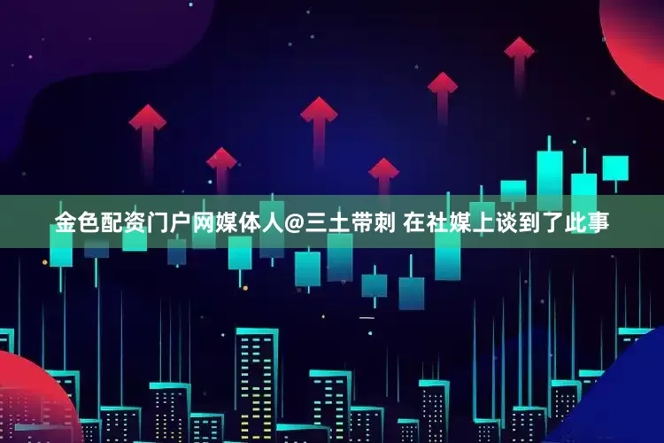 金色配资门户网媒体人@三土带刺 在社媒上谈到了此事
