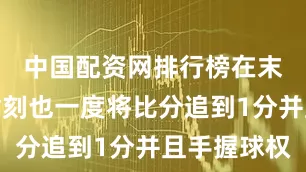 中国配资网排行榜在末节决战时刻也一度将比分追到1分并且手握球权