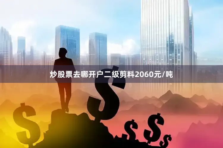 炒股票去哪开户二级剪料2060元/吨