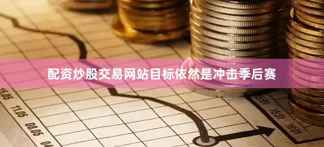 配资炒股交易网站目标依然是冲击季后赛
