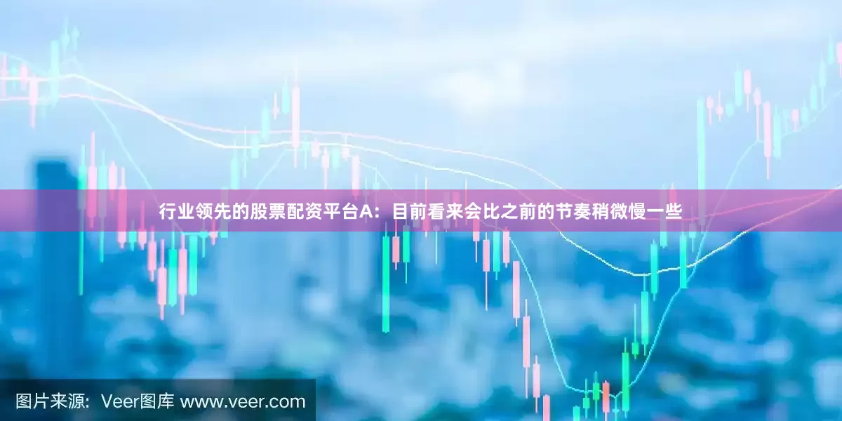 行业领先的股票配资平台A：目前看来会比之前的节奏稍微慢一些