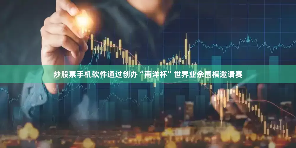 炒股票手机软件通过创办“南洋杯”世界业余围棋邀请赛