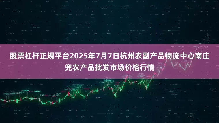 股票杠杆正规平台2025年7月7日杭州农副产品物流中心南庄兜农产品批发市场价格行情