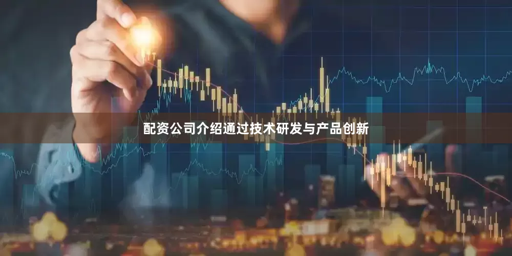 配资公司介绍通过技术研发与产品创新
