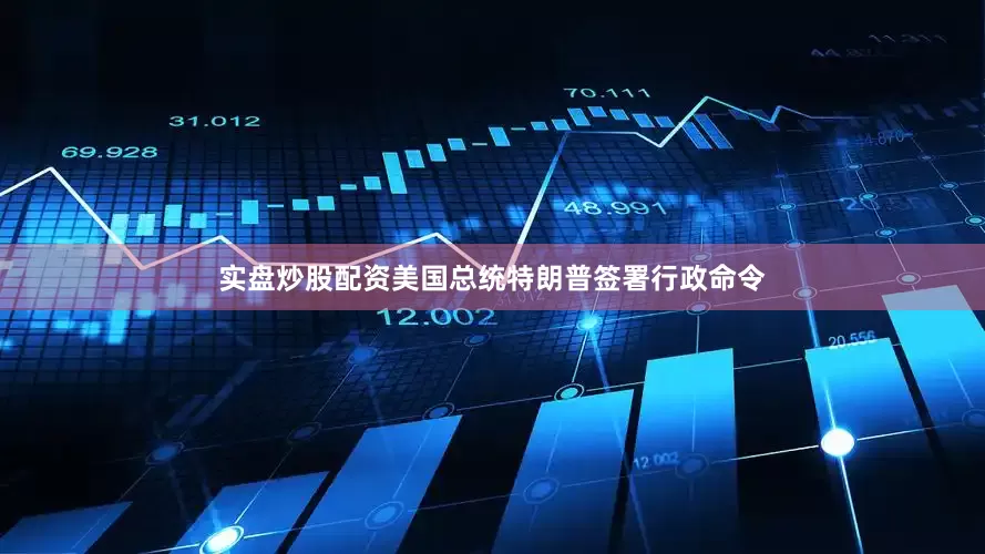 实盘炒股配资美国总统特朗普签署行政命令