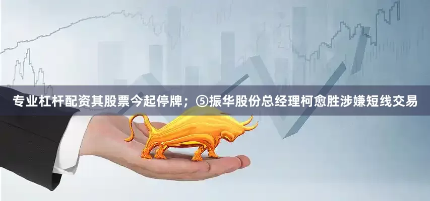 专业杠杆配资其股票今起停牌；⑤振华股份总经理柯愈胜涉嫌短线交易