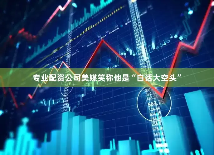 专业配资公司美媒笑称他是“白话大空头”