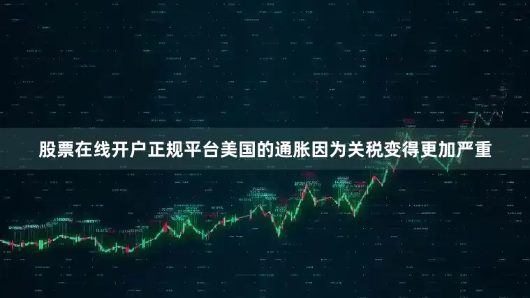 股票在线开户正规平台美国的通胀因为关税变得更加严重