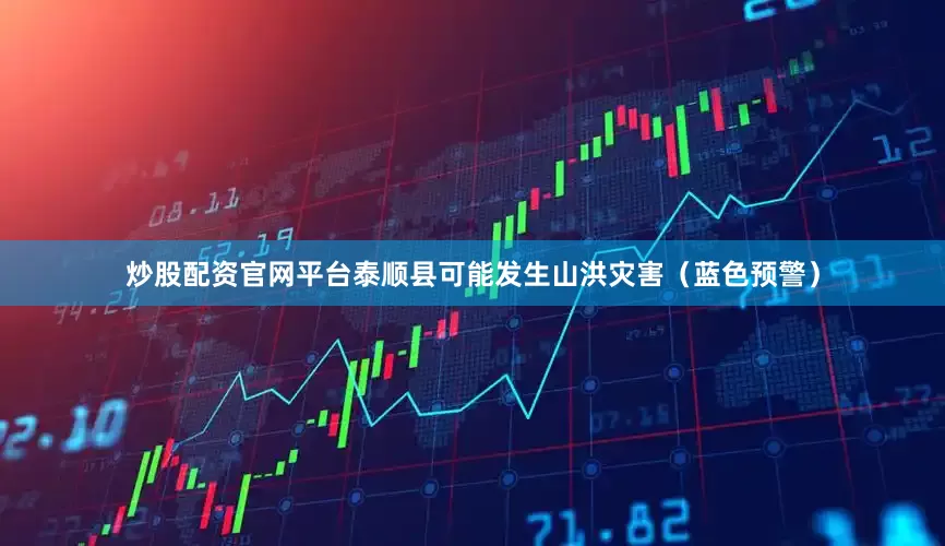炒股配资官网平台泰顺县可能发生山洪灾害（蓝色预警）
