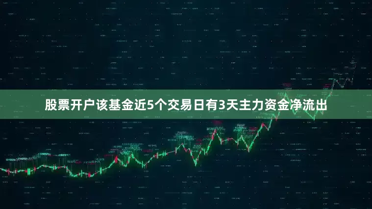 股票开户该基金近5个交易日有3天主力资金净流出