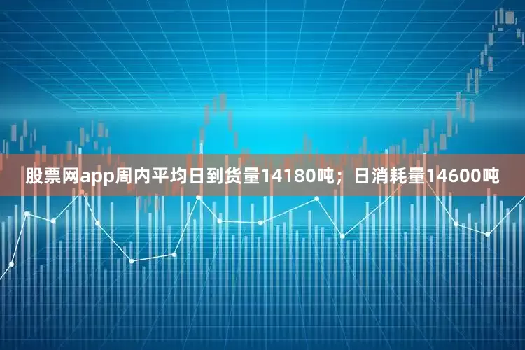 股票网app周内平均日到货量14180吨；日消耗量14600吨