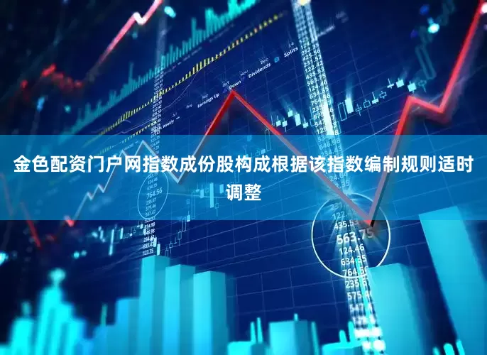 金色配资门户网指数成份股构成根据该指数编制规则适时调整