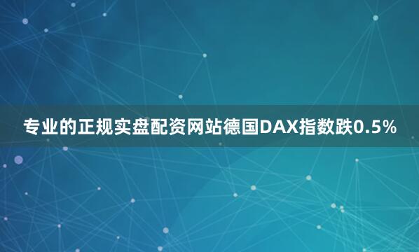 专业的正规实盘配资网站德国DAX指数跌0.5%