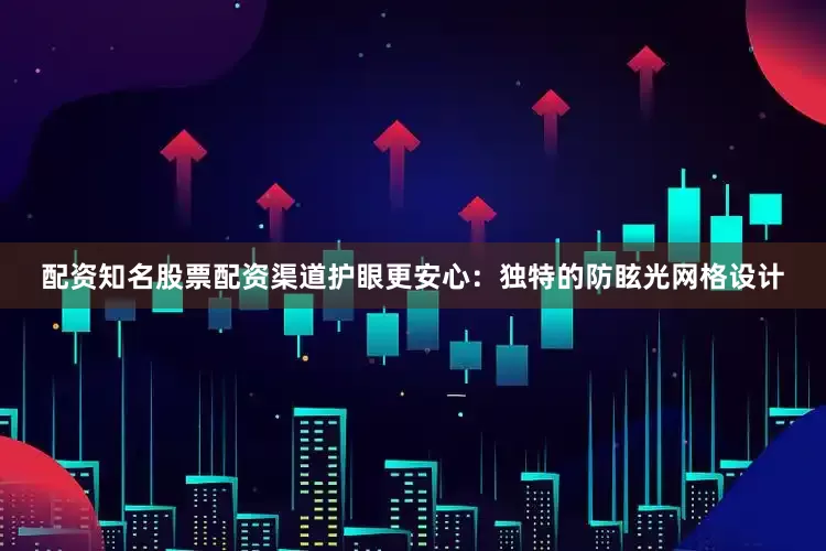 配资知名股票配资渠道护眼更安心：独特的防眩光网格设计