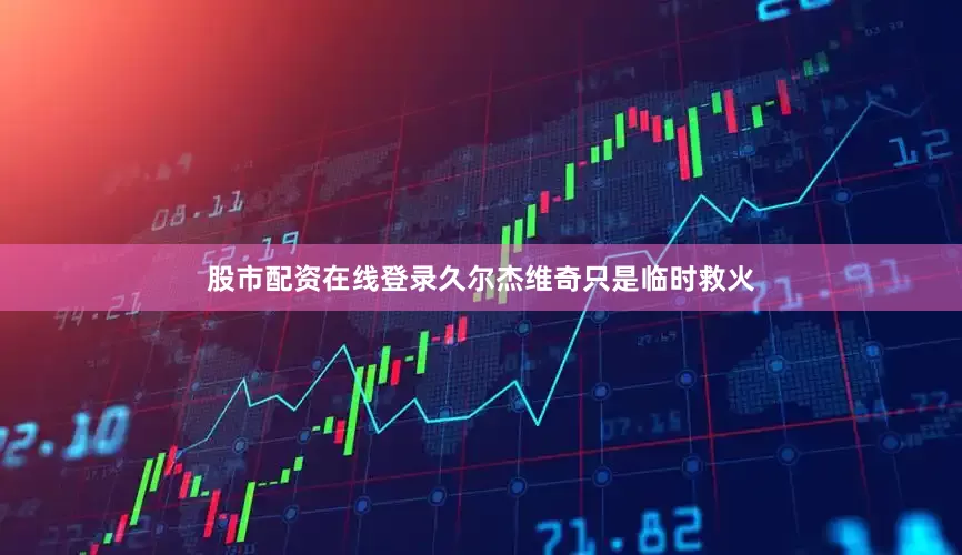 股市配资在线登录久尔杰维奇只是临时救火