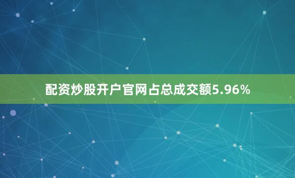 配资炒股开户官网占总成交额5.96%