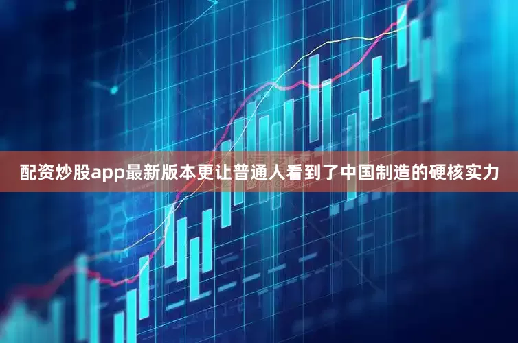 配资炒股app最新版本更让普通人看到了中国制造的硬核实力
