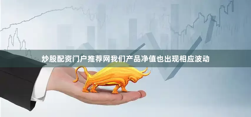 炒股配资门户推荐网我们产品净值也出现相应波动