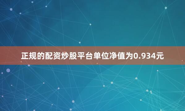 正规的配资炒股平台单位净值为0.934元