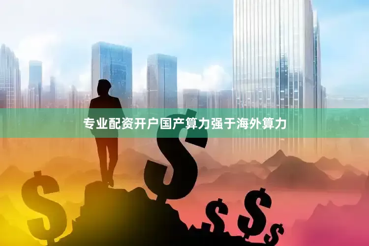 专业配资开户国产算力强于海外算力