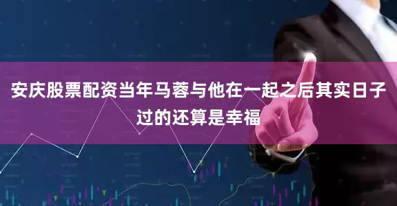 安庆股票配资当年马蓉与他在一起之后其实日子过的还算是幸福
