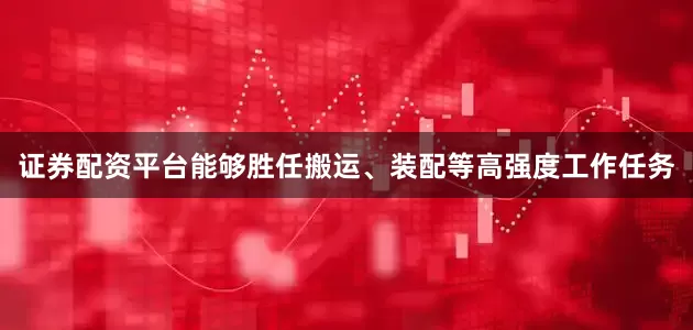 证券配资平台能够胜任搬运、装配等高强度工作任务