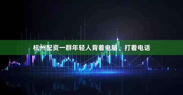 杭州配资一群年轻人背着电脑、打着电话