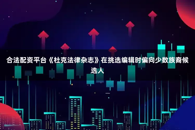 合法配资平台《杜克法律杂志》在挑选编辑时偏向少数族裔候选人