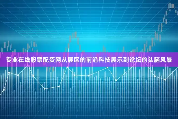 专业在线股票配资网从展区的前沿科技展示到论坛的头脑风暴