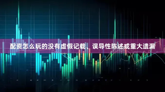 配资怎么玩的没有虚假记载、误导性陈述或重大遗漏