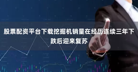 股票配资平台下载挖掘机销量在经历连续三年下跌后迎来复苏