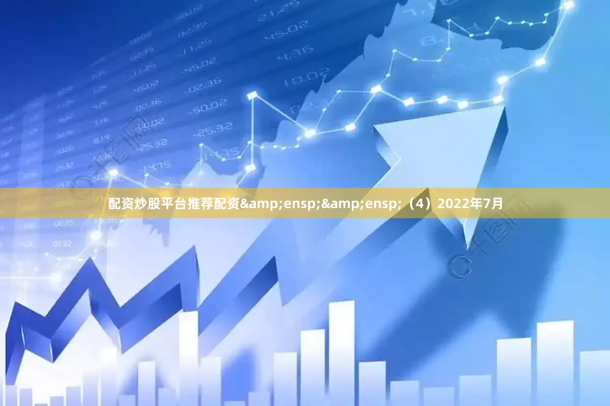 配资炒股平台推荐配资&ensp;&ensp;（4）2022年7月