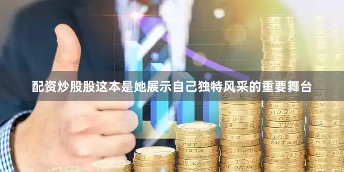 配资炒股股这本是她展示自己独特风采的重要舞台