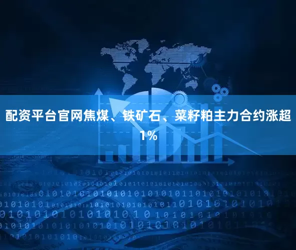 配资平台官网焦煤、铁矿石、菜籽粕主力合约涨超1%