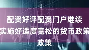 配资好评配资门户继续实施好适度宽松的货币政策