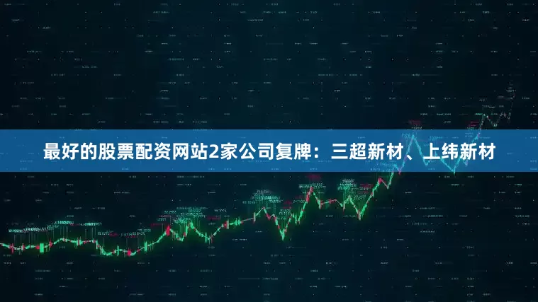 最好的股票配资网站2家公司复牌：三超新材、上纬新材