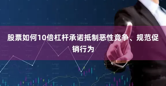 股票如何10倍杠杆承诺抵制恶性竞争、规范促销行为
