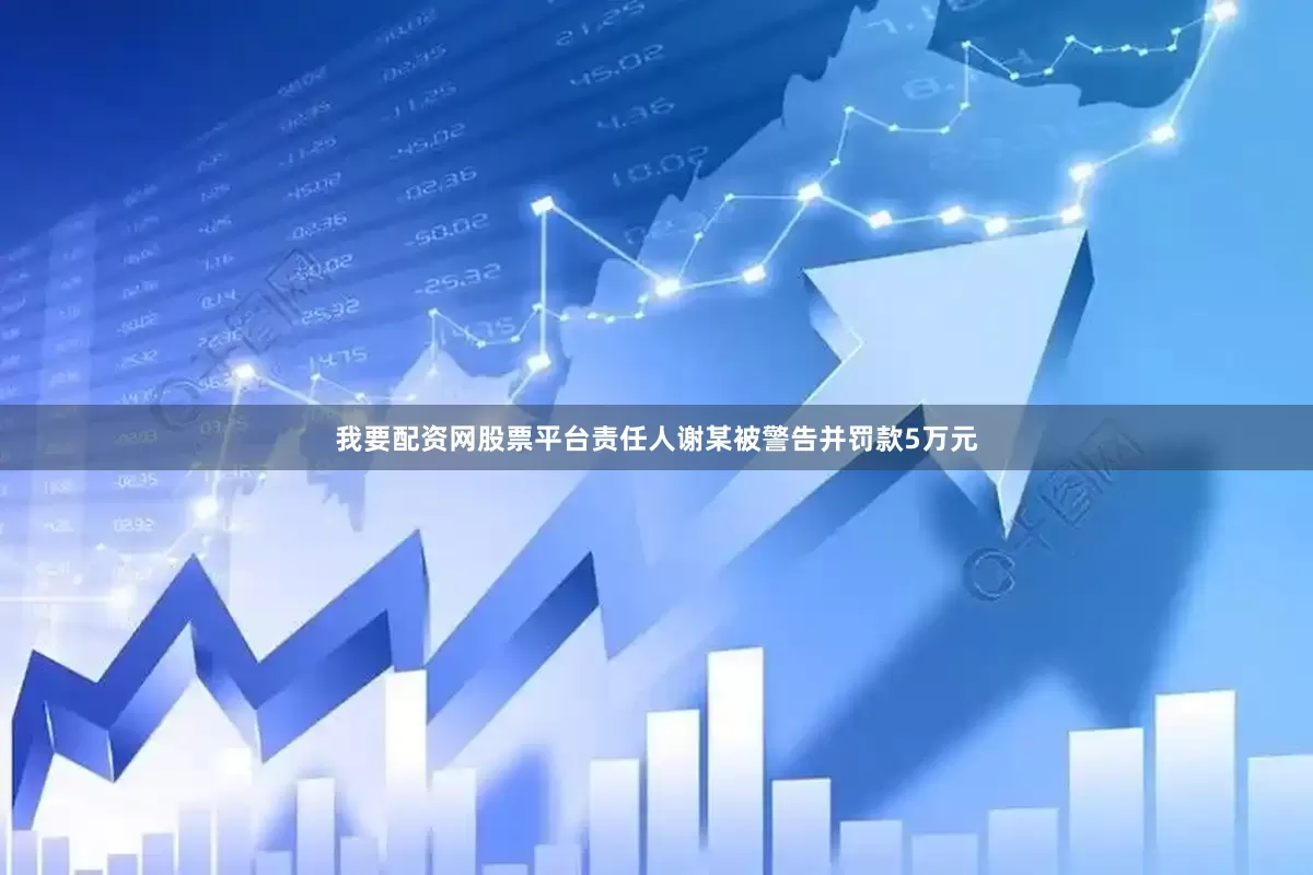 我要配资网股票平台责任人谢某被警告并罚款5万元