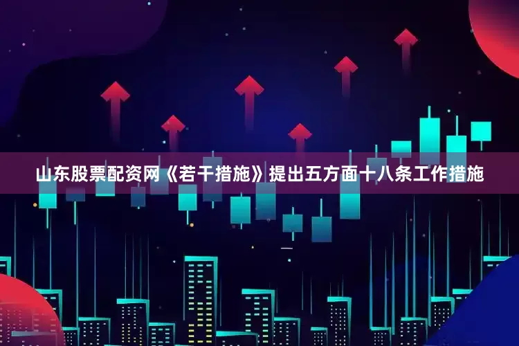 山东股票配资网《若干措施》提出五方面十八条工作措施